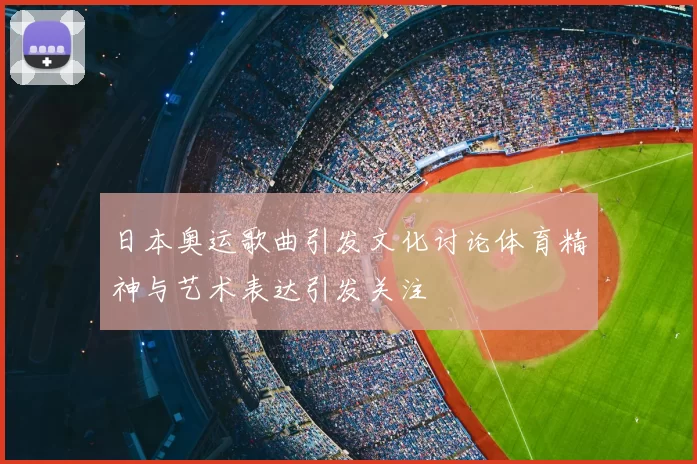 日本奥运歌曲引发文化讨论体育精神与艺术表达引发关注
