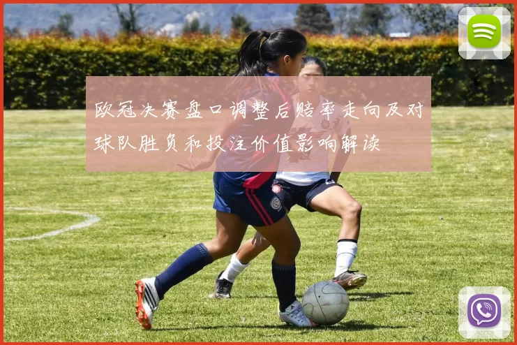 欧冠决赛盘口调整后赔率走向及对球队胜负和投注价值影响解读